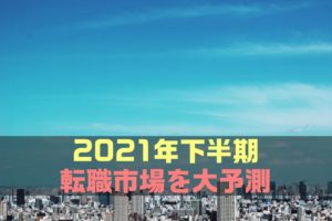 【最新版】2021年下半期(7月～12月)の転職市場を大予測